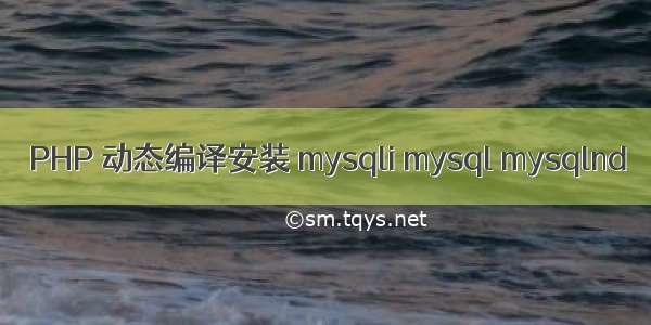 PHP 动态编译安装 mysqli mysql mysqlnd