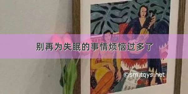 别再为失眠的事情烦恼过多了