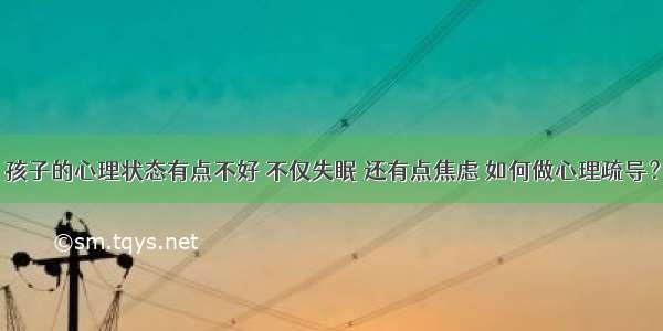 孩子的心理状态有点不好 不仅失眠 还有点焦虑 如何做心理疏导？