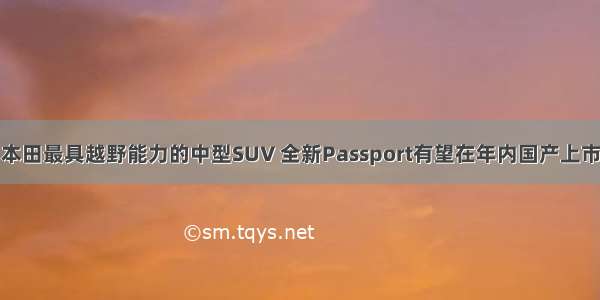 本田最具越野能力的中型SUV 全新Passport有望在年内国产上市