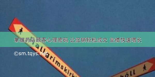 掌握药店顾客心理密码 让促销轻松成交 业绩快速增长