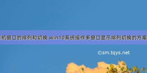 计算机窗口的排列和切换 win10系统操作多窗口显示排列切换的方案介绍