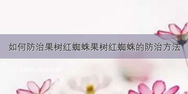 如何防治果树红蜘蛛果树红蜘蛛的防治方法