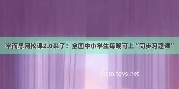 学而思网校课2.0来了！全国中小学生每晚可上“同步习题课”