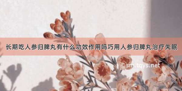 长期吃人参归脾丸有什么功效作用吗巧用人参归脾丸治疗失眠