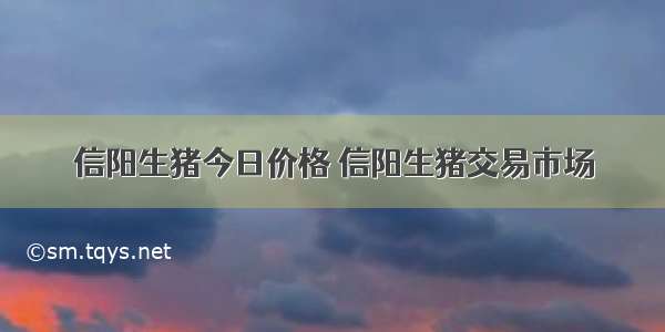 信阳生猪今日价格 信阳生猪交易市场