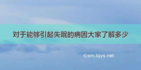 对于能够引起失眠的病因大家了解多少