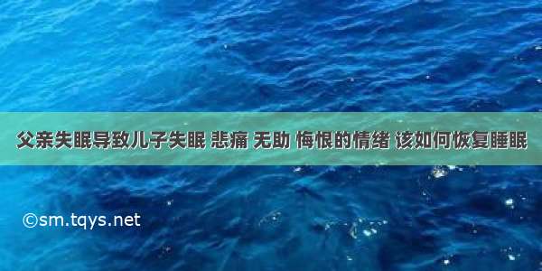 父亲失眠导致儿子失眠 悲痛 无助 悔恨的情绪 该如何恢复睡眠