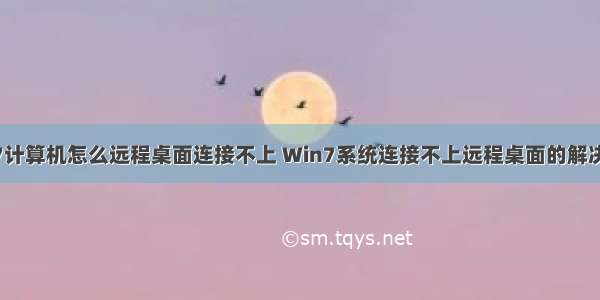 win7计算机怎么远程桌面连接不上 Win7系统连接不上远程桌面的解决方法