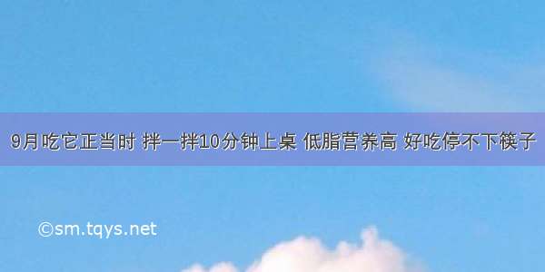 9月吃它正当时 拌一拌10分钟上桌 低脂营养高 好吃停不下筷子