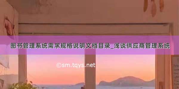 图书管理系统需求规格说明文档目录_浅谈供应商管理系统