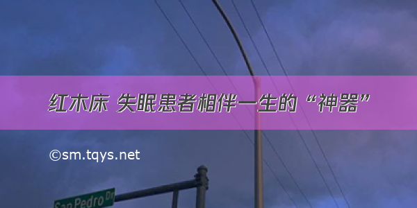 红木床 失眠患者相伴一生的“神器”