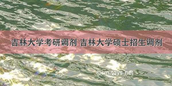 吉林大学考研调剂 吉林大学硕士招生调剂