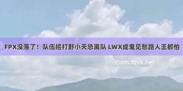 FPX没落了！队伍招打野小天恐离队 LWX成鬼见愁路人王都怕