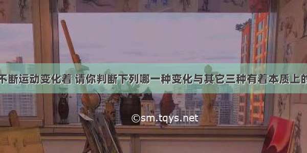 物质总是在不断运动变化着 请你判断下列哪一种变化与其它三种有着本质上的不同A.火药