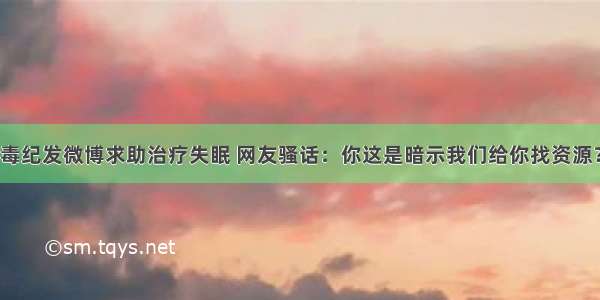 毒纪发微博求助治疗失眠 网友骚话：你这是暗示我们给你找资源？