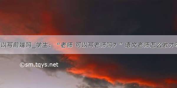 eclipse可以写前端吗_学生：“老师 可以写老师吗？”语文老师怎么做才不尴尬？...