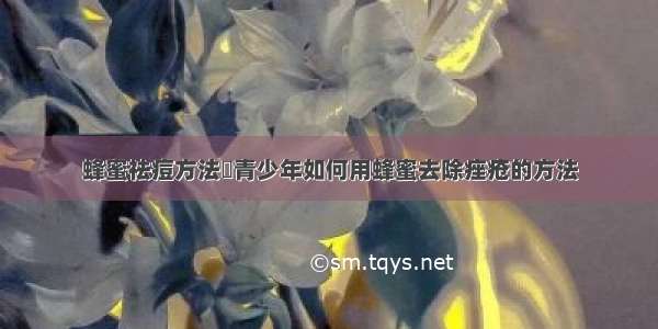 蜂蜜祛痘方法	青少年如何用蜂蜜去除痤疮的方法