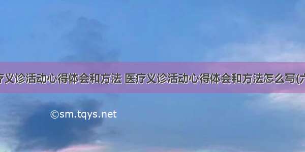 医疗义诊活动心得体会和方法 医疗义诊活动心得体会和方法怎么写(六篇)