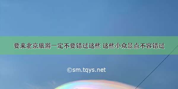 要来北京旅游一定不要错过这些 这些小众景点不容错过