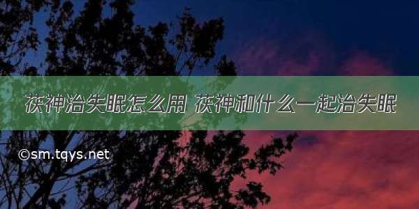 茯神治失眠怎么用 茯神和什么一起治失眠