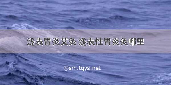 浅表胃炎艾灸 浅表性胃炎灸哪里