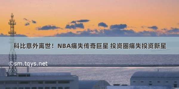 科比意外离世！NBA痛失传奇巨星 投资圈痛失投资新星