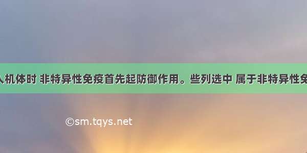 病原体侵入机体时 非特异性免疫首先起防御作用。些列选中 属于非特异性免疫的是A. 