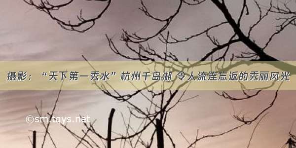 摄影：“天下第一秀水”杭州千岛湖 令人流连忘返的秀丽风光