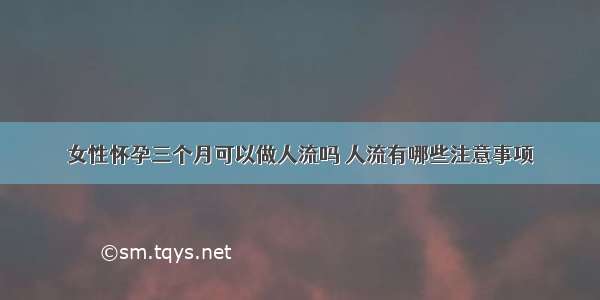 女性怀孕三个月可以做人流吗 人流有哪些注意事项