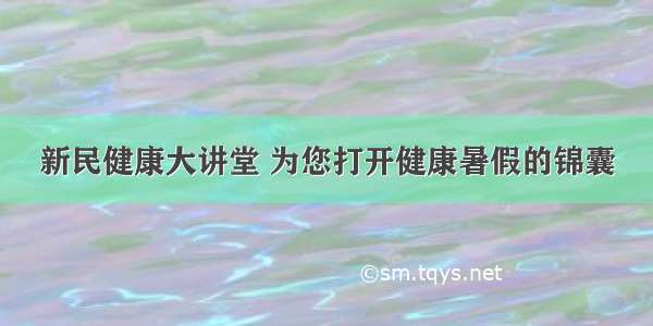 新民健康大讲堂 为您打开健康暑假的锦囊