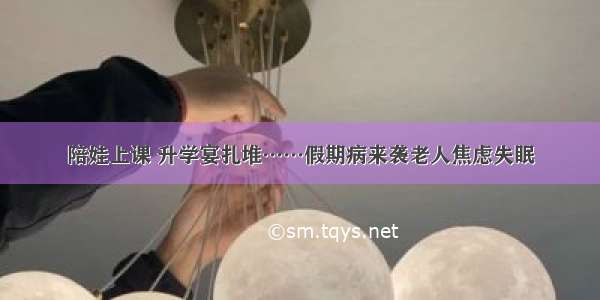 陪娃上课 升学宴扎堆……假期病来袭老人焦虑失眠