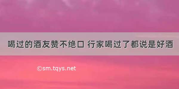 喝过的酒友赞不绝口 行家喝过了都说是好酒