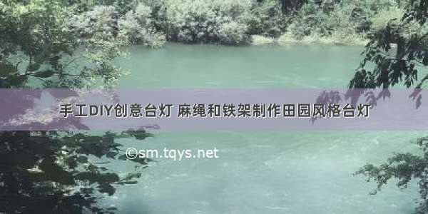 手工DIY创意台灯 麻绳和铁架制作田园风格台灯