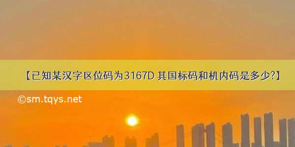 【已知某汉字区位码为3167D 其国标码和机内码是多少?】