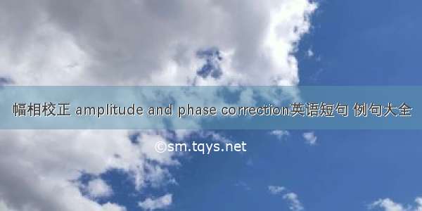 幅相校正 amplitude and phase correction英语短句 例句大全