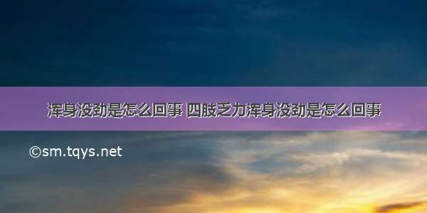 浑身没劲是怎么回事 四肢乏力浑身没劲是怎么回事