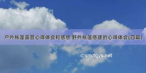 户外帐篷露营心得体会和感想 野外帐篷搭建的心得体会(四篇)