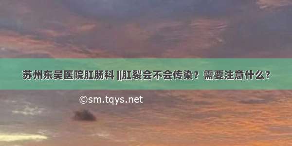 苏州东吴医院肛肠科 ||肛裂会不会传染？需要注意什么？