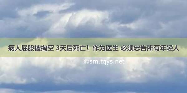 病人屁股被掏空 3天后死亡！作为医生 必须忠告所有年轻人