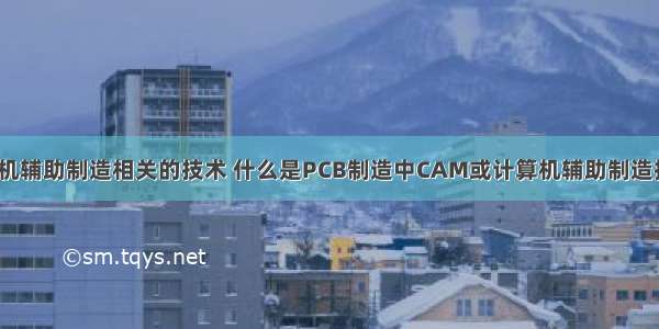 计算机辅助制造相关的技术 什么是PCB制造中CAM或计算机辅助制造技术？