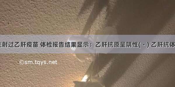 小明没有注射过乙肝疫苗 体检报告结果显示：乙肝抗原呈阴性(－) 乙肝抗体呈阳性(＋)