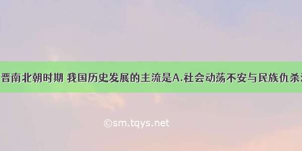 单选题三国两晋南北朝时期 我国历史发展的主流是A.社会动荡不安与民族仇杀混战B.政权分