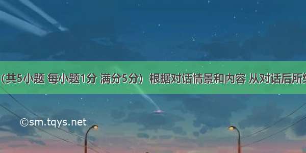 情景对话（共5小题 每小题1分 满分5分）根据对话情景和内容 从对话后所给的选项中