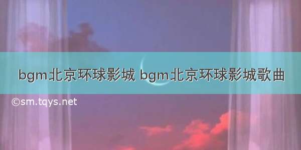 bgm北京环球影城 bgm北京环球影城歌曲