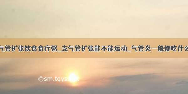 支气管扩张饮食食疗粥_支气管扩张能不能运动_气管炎一般都吃什么药