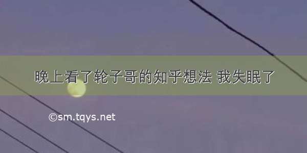 晚上看了轮子哥的知乎想法 我失眠了