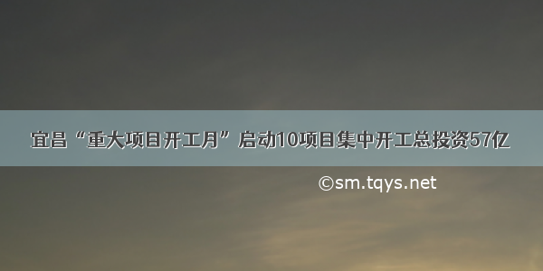 宜昌“重大项目开工月”启动10项目集中开工总投资57亿