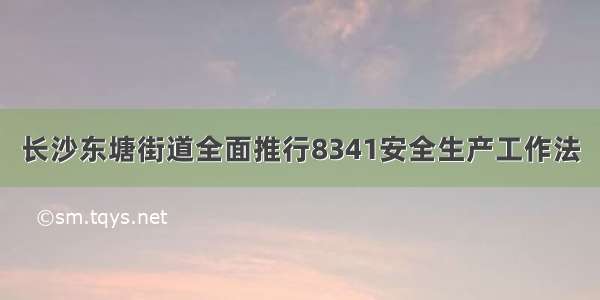 长沙东塘街道全面推行8341安全生产工作法