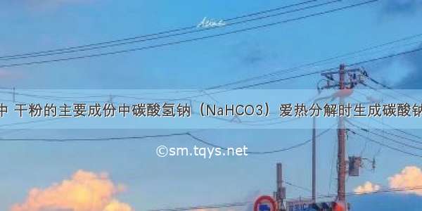 干粉灭火器中 干粉的主要成份中碳酸氢钠（NaHCO3）爱热分解时生成碳酸钠 水和二氧化